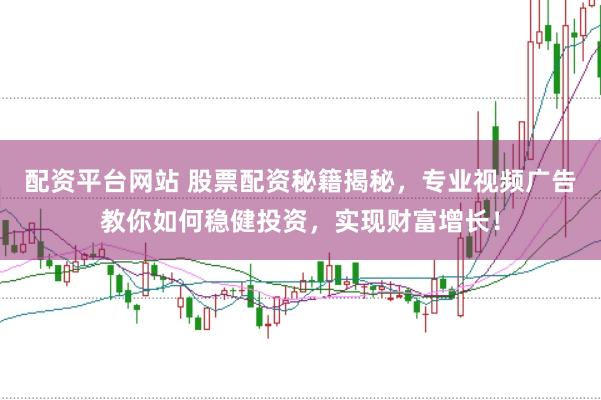 配资平台网站 股票配资秘籍揭秘，专业视频广告教你如何稳健投资，实现财富增长！