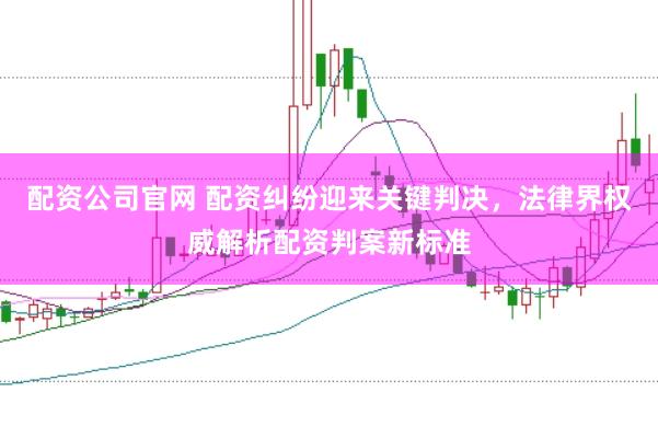 配资公司官网 配资纠纷迎来关键判决，法律界权威解析配资判案新标准