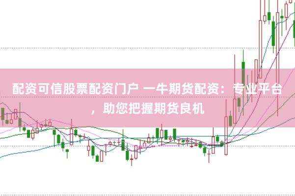 配资可信股票配资门户 一牛期货配资：专业平台，助您把握期货良机