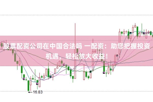 股票配资公司在中国合法吗 一配资：助您把握投资机遇，轻松放大收益！