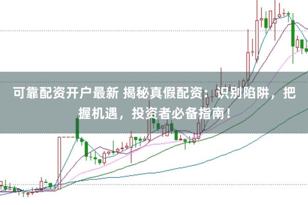 可靠配资开户最新 揭秘真假配资：识别陷阱，把握机遇，投资者必备指南！