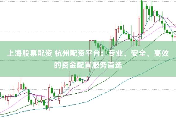 上海股票配资 杭州配资平台：专业、安全、高效的资金配置服务首选