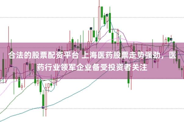 合法的股票配资平台 上海医药股票走势强劲，医药行业领军企业备受投资者关注
