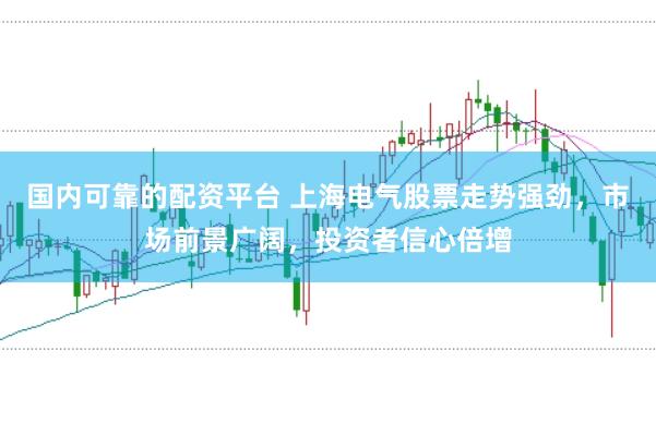 国内可靠的配资平台 上海电气股票走势强劲，市场前景广阔，投资者信心倍增