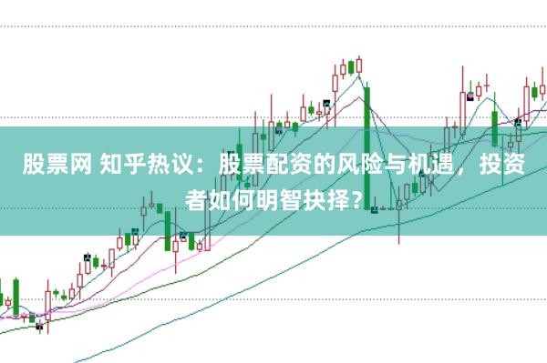 股票网 知乎热议：股票配资的风险与机遇，投资者如何明智抉择？