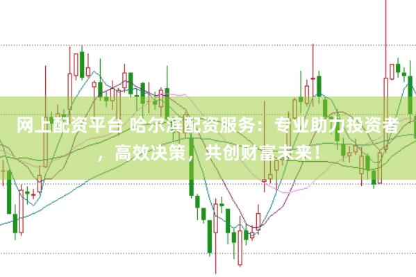 网上配资平台 哈尔滨配资服务：专业助力投资者，高效决策，共创财富未来！