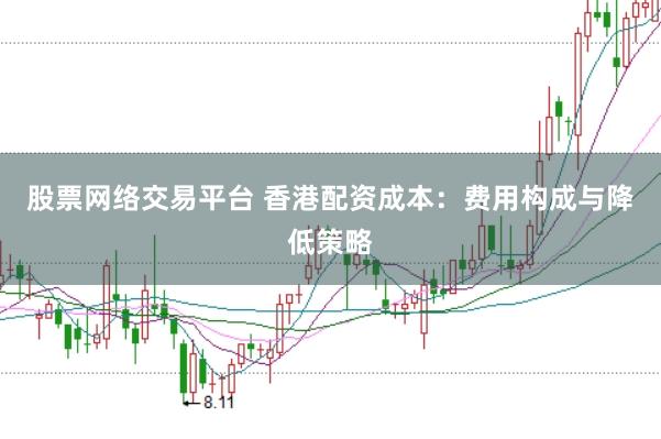 股票网络交易平台 香港配资成本：费用构成与降低策略