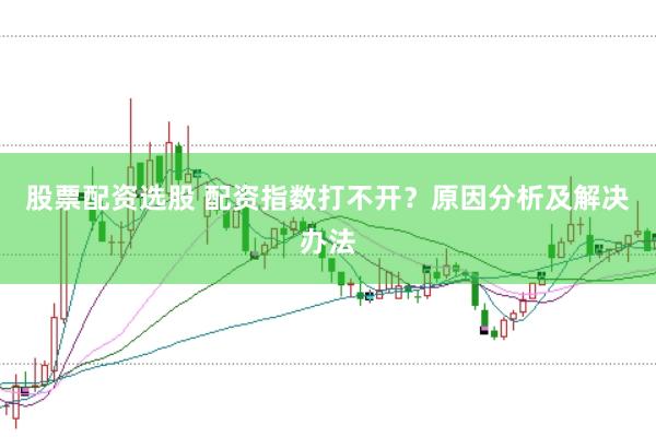 股票配资选股 配资指数打不开？原因分析及解决办法
