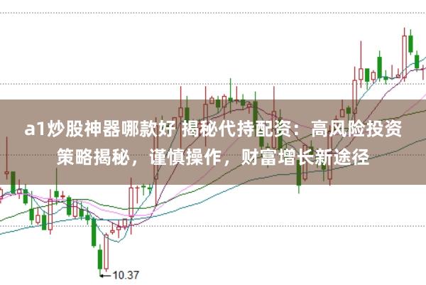 a1炒股神器哪款好 揭秘代持配资：高风险投资策略揭秘，谨慎操作，财富增长新途径