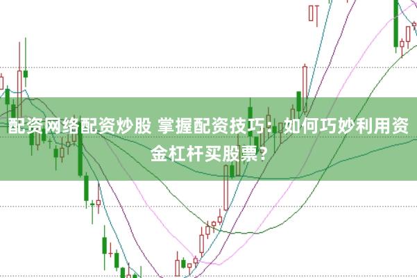 配资网络配资炒股 掌握配资技巧：如何巧妙利用资金杠杆买股票？
