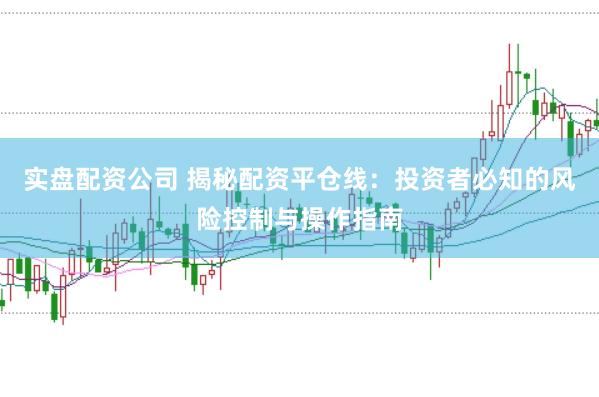 实盘配资公司 揭秘配资平仓线：投资者必知的风险控制与操作指南