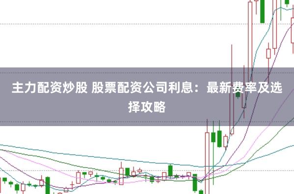 主力配资炒股 股票配资公司利息：最新费率及选择攻略