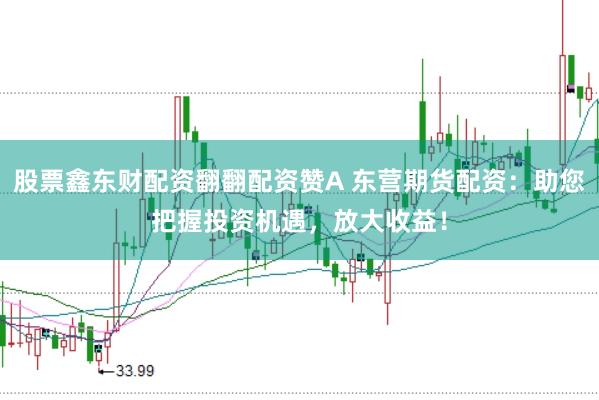 股票鑫东财配资翻翻配资赞A 东营期货配资：助您把握投资机遇，放大收益！