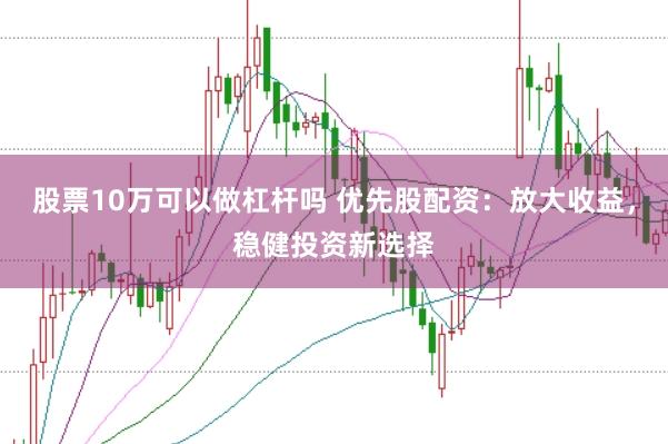 股票10万可以做杠杆吗 优先股配资：放大收益，稳健投资新选择