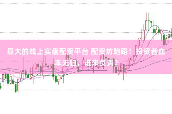 最大的线上实盘配资平台 配资坊跑路！投资者血本无归，谁来负责？