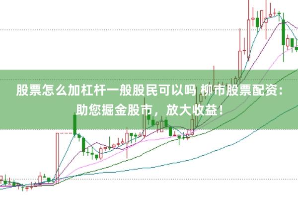 股票怎么加杠杆一般股民可以吗 柳市股票配资：助您掘金股市，放大收益！