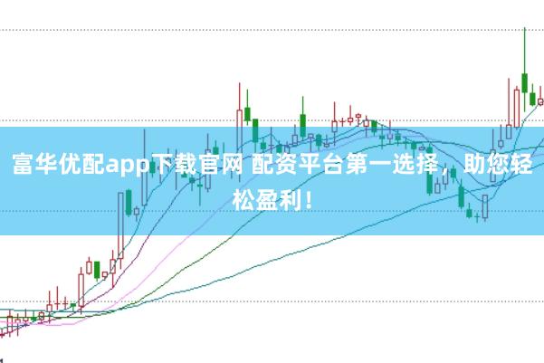 富华优配app下载官网 配资平台第一选择，助您轻松盈利！