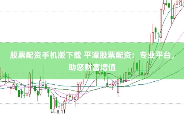 股票配资手机版下载 平潭股票配资：专业平台，助您财富增值