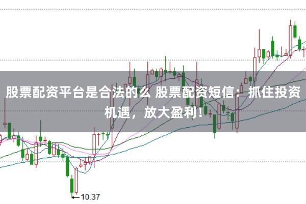 股票配资平台是合法的么 股票配资短信：抓住投资机遇，放大盈利！