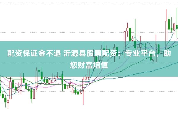 配资保证金不退 沂源县股票配资：专业平台，助您财富增值