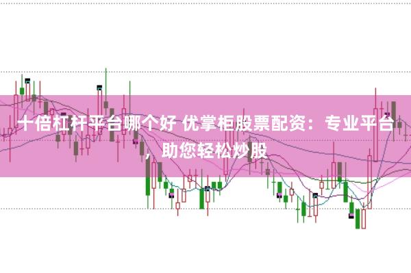 十倍杠杆平台哪个好 优掌柜股票配资：专业平台，助您轻松炒股