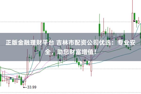 正版金融理财平台 吉林市配资公司优选：专业安全，助您财富增值！
