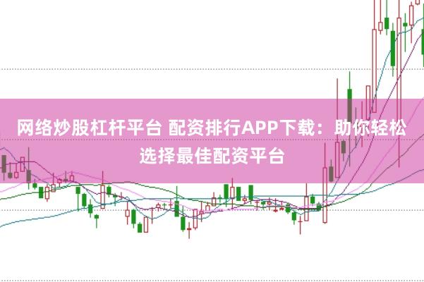 网络炒股杠杆平台 配资排行APP下载：助你轻松选择最佳配资平台