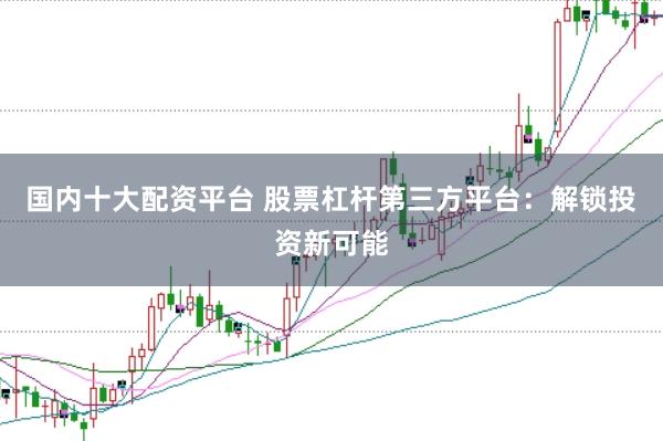 国内十大配资平台 股票杠杆第三方平台：解锁投资新可能