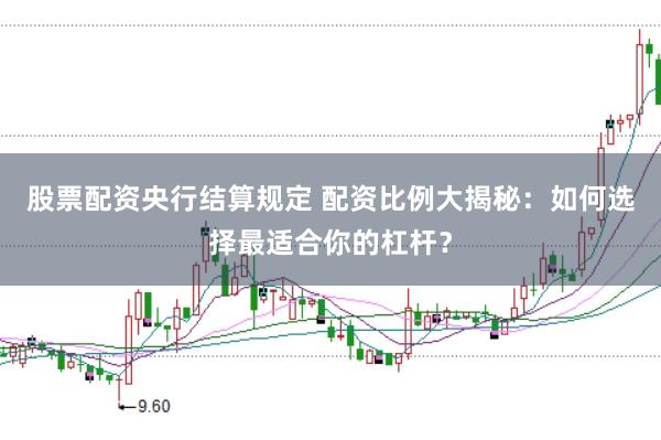 股票配资央行结算规定 配资比例大揭秘：如何选择最适合你的杠杆？