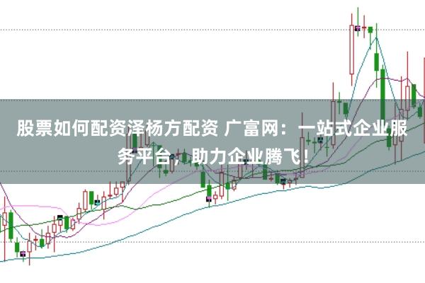 股票如何配资泽杨方配资 广富网：一站式企业服务平台，助力企业腾飞！