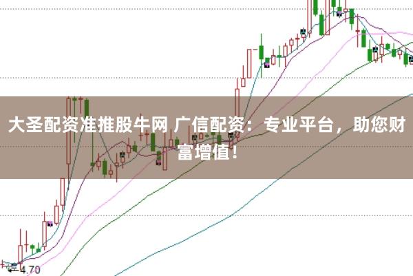 大圣配资准推股牛网 广信配资：专业平台，助您财富增值！