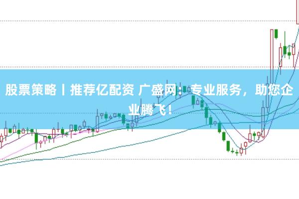 股票策略丨推荐亿配资 广盛网：专业服务，助您企业腾飞！