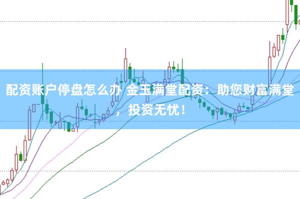 配资账户停盘怎么办 金玉满堂配资：助您财富满堂，投资无忧！
