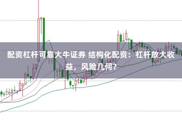 配资杠杆可靠大牛证券 结构化配资：杠杆放大收益，风险几何？
