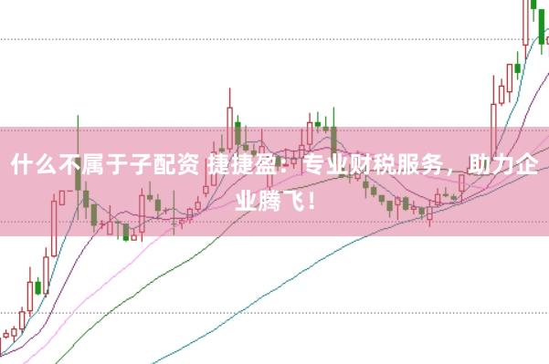 什么不属于子配资 捷捷盈：专业财税服务，助力企业腾飞！