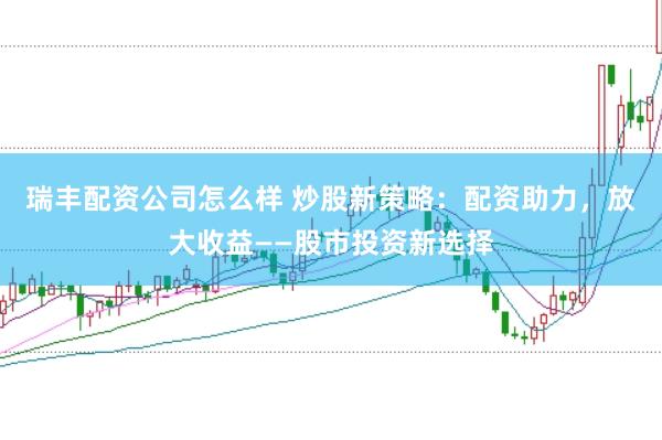 瑞丰配资公司怎么样 炒股新策略：配资助力，放大收益——股市投资新选择