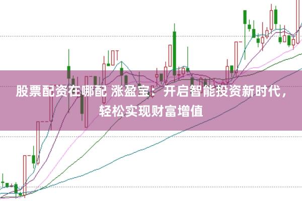股票配资在哪配 涨盈宝：开启智能投资新时代，轻松实现财富增值