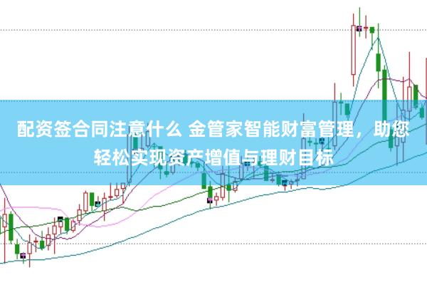 配资签合同注意什么 金管家智能财富管理，助您轻松实现资产增值与理财目标