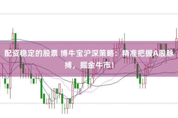 配资稳定的股票 博牛宝沪深策略：精准把握A股脉搏，掘金牛市！