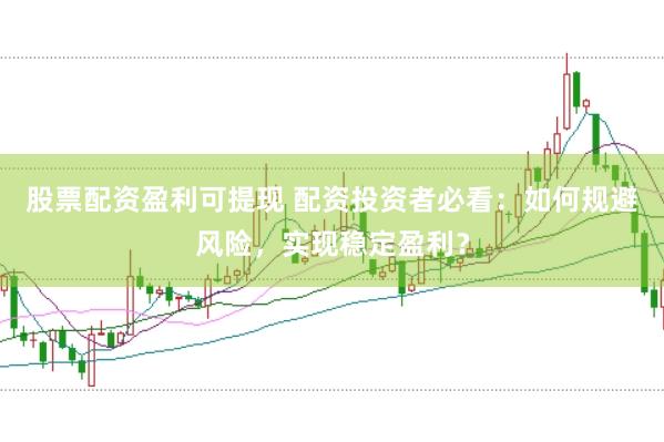 股票配资盈利可提现 配资投资者必看：如何规避风险，实现稳定盈利？