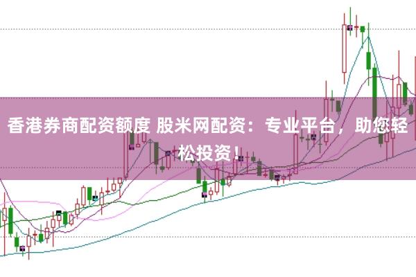 香港券商配资额度 股米网配资：专业平台，助您轻松投资！