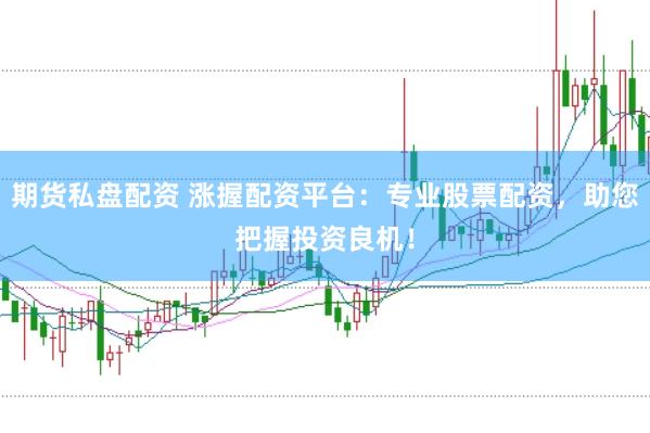 期货私盘配资 涨握配资平台：专业股票配资，助您把握投资良机！