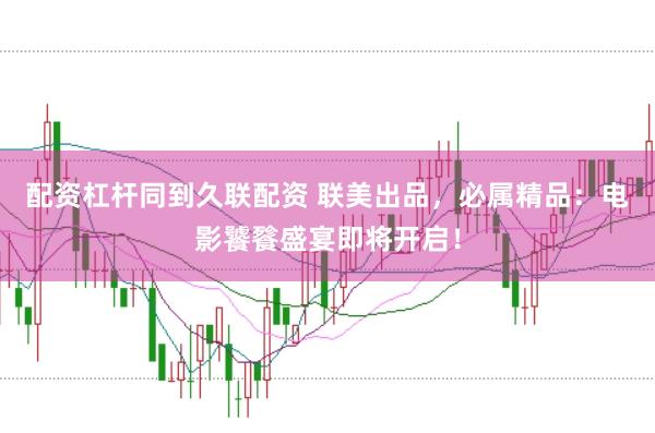 配资杠杆同到久联配资 联美出品，必属精品：电影饕餮盛宴即将开启！