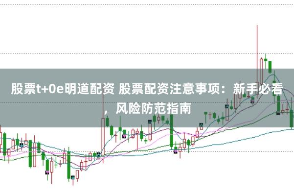 股票t+0e明道配资 股票配资注意事项：新手必看，风险防范指南