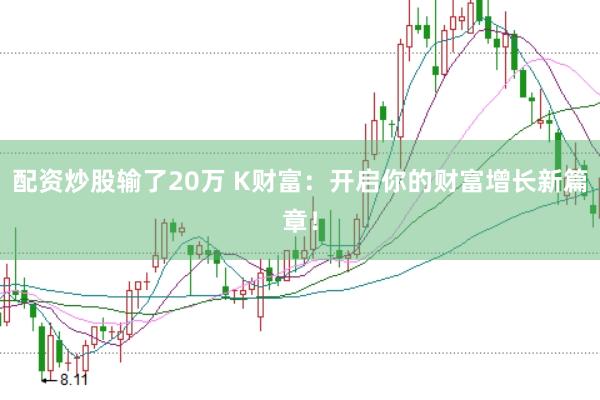配资炒股输了20万 K财富：开启你的财富增长新篇章！