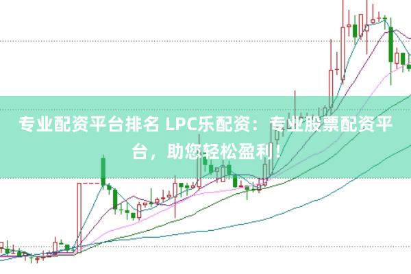 专业配资平台排名 LPC乐配资：专业股票配资平台，助您轻松盈利！