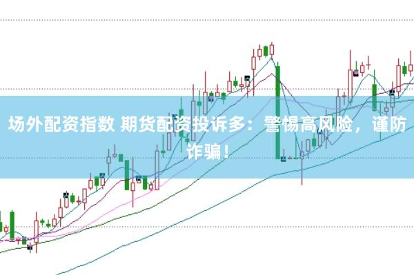 场外配资指数 期货配资投诉多：警惕高风险，谨防诈骗！