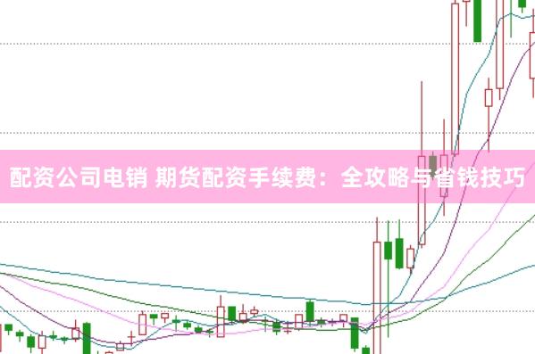 配资公司电销 期货配资手续费：全攻略与省钱技巧