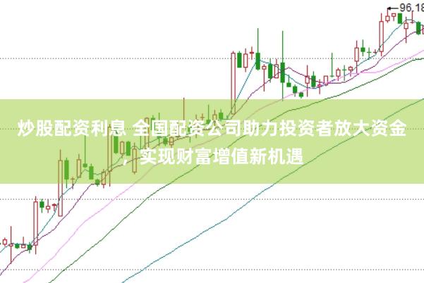 炒股配资利息 全国配资公司助力投资者放大资金，实现财富增值新机遇