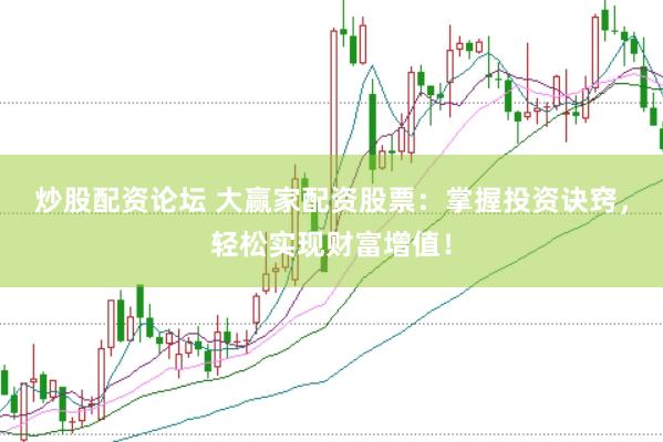 炒股配资论坛 大赢家配资股票：掌握投资诀窍，轻松实现财富增值！